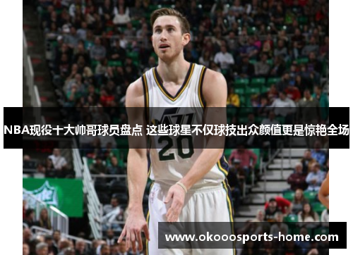 NBA现役十大帅哥球员盘点 这些球星不仅球技出众颜值更是惊艳全场