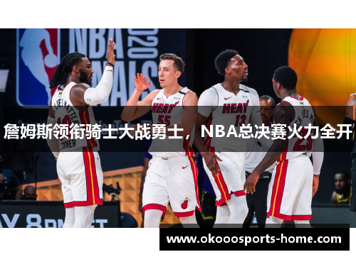 詹姆斯领衔骑士大战勇士，NBA总决赛火力全开