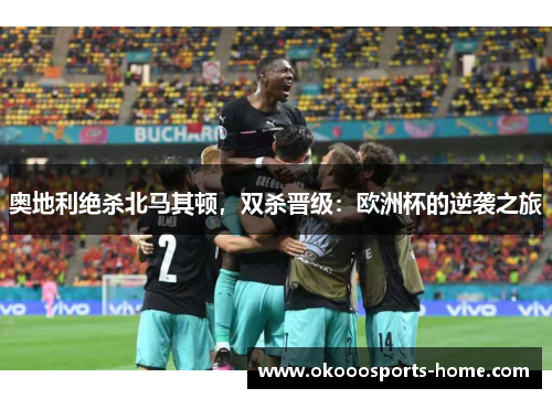 奥地利绝杀北马其顿，双杀晋级：欧洲杯的逆袭之旅