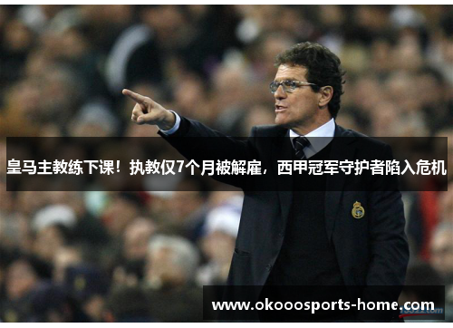 皇马主教练下课！执教仅7个月被解雇，西甲冠军守护者陷入危机