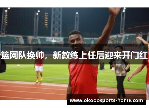 篮网队换帅，新教练上任后迎来开门红