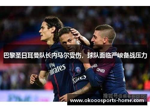巴黎圣日耳曼队长内马尔受伤，球队面临严峻备战压力