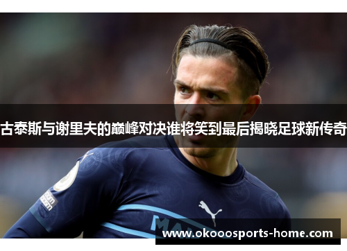 古泰斯与谢里夫的巅峰对决谁将笑到最后揭晓足球新传奇