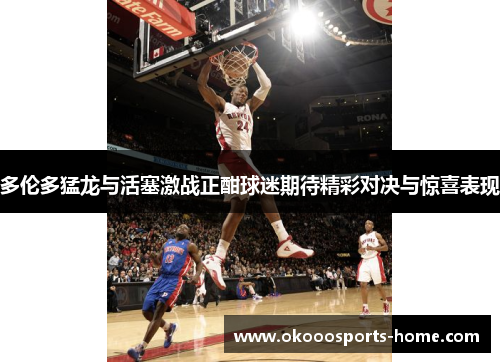 多伦多猛龙与活塞激战正酣球迷期待精彩对决与惊喜表现