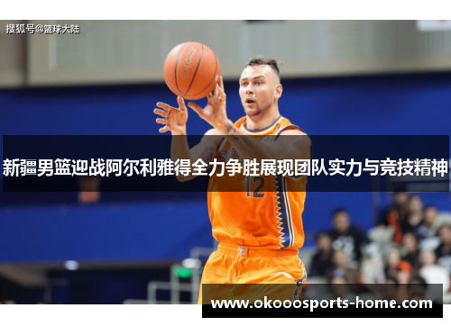 新疆男篮迎战阿尔利雅得全力争胜展现团队实力与竞技精神