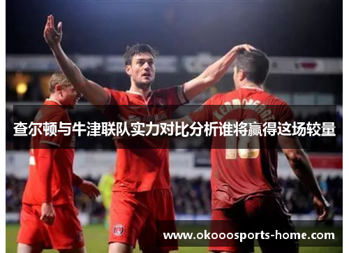 查尔顿与牛津联队实力对比分析谁将赢得这场较量