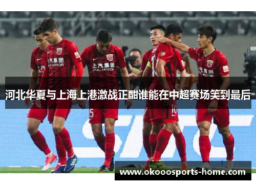 河北华夏与上海上港激战正酣谁能在中超赛场笑到最后