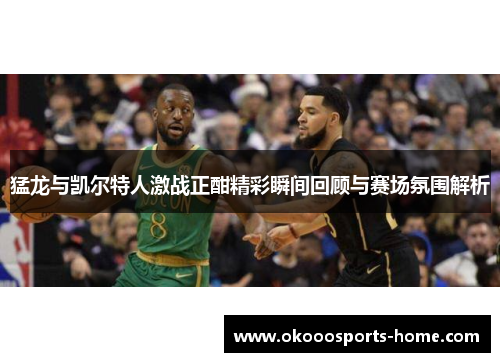 猛龙与凯尔特人激战正酣精彩瞬间回顾与赛场氛围解析