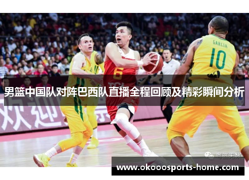 男篮中国队对阵巴西队直播全程回顾及精彩瞬间分析
