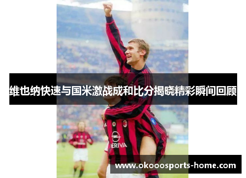 维也纳快速与国米激战成和比分揭晓精彩瞬间回顾
