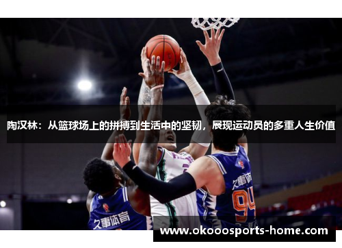 陶汉林：从篮球场上的拼搏到生活中的坚韧，展现运动员的多重人生价值