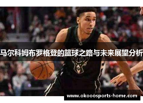 马尔科姆布罗格登的篮球之路与未来展望分析