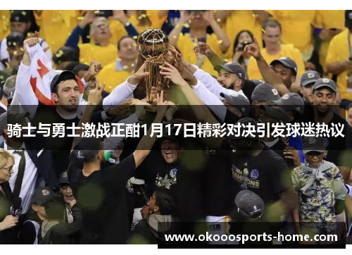 骑士与勇士激战正酣1月17日精彩对决引发球迷热议